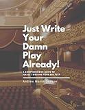 Just Write Your Damn Play Already: A Comprehensive Guide to Finally Writing Your Big Play