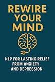 Rewire Your Mind: NLP for Lasting Relief from Anxiety and Depression