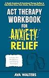 ACT Therapy Workbook for Anxiety Relief: A Simple Acceptance & Commitment Therapy Toolbox to Help Reduce Stress, Panic Attacks, Worry and Depression - ... and Coping Strategies (Acceptance Therapy)