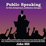 Public Speaking for Kids, Entrepreneurs and Business Managers: How to Develop Self-Confidence, Overcome Your Public Speaking Fear, Influence Your Audience and Improve your Persuasion Skills