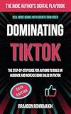 Dominating TikTok: Sell More Books with Short-Form Video (2025 Edition): The Step-by-Step Guide for Authors to Build an Audience and Increase Book Sales ... (The Indie Author's Digital Playbook 1)