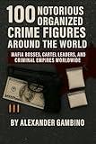 100 Notorious Organized Crime Figures Around the World: Mafia Bosses, Cartel Leaders, and Criminal Empires Worldwide
