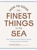 How to Cook the Finest Things in the Sea: Broil, Bake, Poach & Grill Your Way to Exceptional Fish & Shellfish