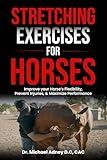 Stretching Exercises for Horses: Improve Your Horse's Flexibility, Prevent Injuries, & Maximize Performance