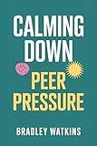 Calming Down Peer Pressure: Practical Strategies for Teens and Young Adults to Build Confidence, Say No without Guilt, and Stay True to Yourselves (Help & Motivation)