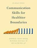 Communication Skills for Healthier Boundaries: Express Your Needs without Giving In or Blowing Up