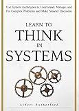 Learn To Think in Systems: Use System Archetypes to Understand, Manage, and Fix Complex Problems and Make Smarter Decisions (The Systems Thinker Series Book 4)