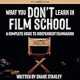 What You Don't Learn in Film School: A Complete Guide to (Independent) Filmmaking
