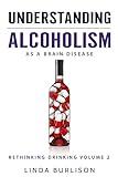 Understanding Alcoholism as a Brain Disease: Book 2 of the ‘A Prescription for Alcoholics – Medications for Alcoholism’ Book Series (Rethinking Drinking)