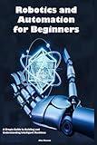 Robotics and Automation for Beginners: A Simple Guide to Building and Understanding Intelligent Machines