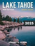 Lake Tahoe Travel Guide 2025 (Full -Color): Uncovering the Natural Beauty, Outdoor Adventures, and Local Secrets of California's Favorite Alpine Lake, from Skiing to Water Sports