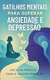 Gatilhos Mentais para Superar a Ansiedade e Depressão: Um Guia Prático para a Transformação (Portuguese Edition)