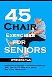 45 Chair Exercises For Seniors: Best Chair Exercises for Improved Mobility, Joint Health, Balance, Pain Relief, and Injury Prevention