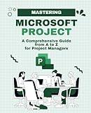 Mastering Microsoft Project: A Comprehensive Guide from A to Z for Project Managers (Microsoft 365 Essentials: Tools for Productivity)