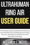 ULTRAHUMAN RING AIR USER GUIDE: The Complete Step-by-Step Manual to Mastering your Wearable Tech, Unlocking Secrets of Sleep, Recovery, and Wellness with ... Smart Ring Technology (TECH & GADGET GUIDE)