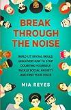 Break Through The Noise: Build Lit Social Skills, Discover How To Stop Doubting Yourself, Tackle Social Anxiety And Find Your Voice (Teens Mental Health, Social Confidence & Life Skills Accelerator)