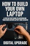 How to build your own laptop: A Step-by-Step Guide to Assembling Your Own Custom Laptop from Scratch (Do-It-Yourself Skills by Digital Upgrade)