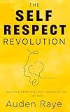 The Self-Respect Revolution: End The Performance. Begin Again - As You.