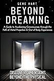 Beyond Dreaming - An In-Depth Guide on How to Astral Project & Have Out of Body Experiences: How The Awakening of Consciousness is Synonymous with Lucid Dreaming & Astral Projection