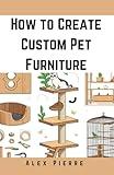 How to Create Custom Pet Furniture: DIY Projects for Stylish and Functional Cat Trees, Dog Beds, and Rodent Towers (Custom Pet Furniture Series)