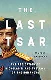 The Last Tsar: The Abdication of Nicholas II and the Fall of the Romanovs