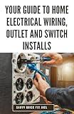 Your Guide to Home Electrical Wiring, Outlet and Switch Installs: DIY Instructions for Circuit Maps, Running New Wires, Installing Fixtures, Replacing Old Outlets and Switches Safely to Code