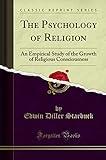 The Psychology of Religion (Classic Reprint): An Empirical Study of the Growth of Religious Consciousness