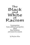 The Black and White of Racism: A commentary from a different perspective about Race Relations and reason for alarm