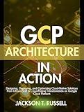 GCP ARCHITECTURE IN ACTION : Designing, Deploying, and Optimizing Cloud-Native Solutions From Lift-and-Shift to Cloud-Native Transformation on Google Cloud ... Networking and AI Framework Series)