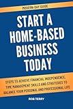 MODERN-DAY GUIDE START A HOME-BASED BUSINESS TODAY: Steps to Achieve Financial Independence, Time Management Skills and Strategies to Balance Your Personal and Professional Life