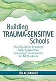 Building Trauma-Sensitive Schools: Your Guide to Creating Safe, Supportive Learning Environments for All Students