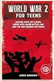 World War 2 for Teens: Amazing Facts, Key Players, Heroic Acts, Major Battles, and How the War Changed the World (What You Need to Know)