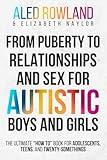 From Puberty to Relationships and Sex For Autistic Boys and Girls: The Ultimate “How To” Book for Adolescents, Teens, and Twenty-Somethings (Health, ... Advice for Neurodivergent Teens)
