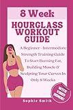8 Week Hourglass Workout Guide: A Beginner To Intermediate Strength Training Guide To Start Burning Fat, Building Muscle & Sculpting Your Curves In Only 8 Weeks