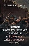 French Protestantism's Struggle for Survival and Legitimacy (1517-1905)