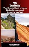 Peru Travel Guide: Your Essential Guide to Machu Picchu, the Amazon, and Beyond the Inca Trail