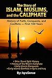 The Story of Islam, Muslims, and the Caliphate: History of Faith, Conquests, and Conflicts - First 100 Years