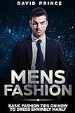Mens Fashion: Basic Fashion Tips on How to Dress Enviably Manly (Mens Fashion Guide, What to Wear, When to Wear)
