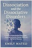 Dissociation and the Dissociative Disorders: A Guide to Understanding Dissociation, Dissociative Identity Disorder (DID), and the Path to Recovery