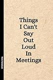 Things I Can't Say Out Loud In Meetings: Funny Notebook for Work, Gag Gift, Boss, Office, Secret Santa Gift for Coworker (Lined Journal with Quotes)