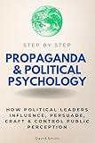 Propaganda & Political Psychology Step by Step: How Political Leaders Influence, Persuade, Craft & Control Public Perception (Step By Step Subject Guides)