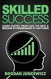 Skilled Success: Learn Faster, Train Like The Best & Become Extraordinary At Anything