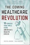 The Coming Healthcare Revolution: 10 Forces that Will Cure America's Health Crisis