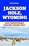 JACKSON HOLE, WYOMING: USA Christmas Travel Guide 2024 (Travel, Adventure, Vacation and Tour Guides Book 37)