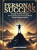 Personal Success: Strategies to Achieve Your Goals: How to Transform Your Dreams into Reality Through Planning and Action