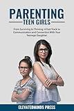 Parenting Teen Girls: From Surviving to Thriving: A Fast Track to Communication and Connection With Your Teenage Daughter