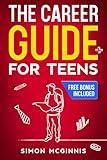 The Career Guide for Teens: Building a Step-by-Step Roadmap to Discovering Your Strengths, Unlocking Your Potential, and Charting Your Course to Your Dream Job