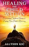 Healing the Child WIthin: Overcoming Childhood Trauma and Finding Your Path to Recovery