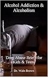 Alcohol Addiction & Alcoholism: Drug Abuse Briefs for Kids & Teens (Drug Addiction & Drug Prevention Book 42)
