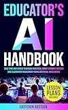 Educator’s AI Handbook: Save Time and Evolve Teaching Practices, Boost Student Success and Classroom Engagement Using Artificial Intelligence (53 Lesson Plans Included)